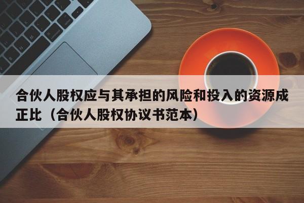 合伙人股权应与其承担的风险和投入的资源成正比(合伙人股权协议书范本)-第1张图片-深圳中创商业咨询 合伙人股权应与其承担的风险和投入的资源成正比(合伙人股权协议书范本)-第1张图片-深圳中创商业咨询